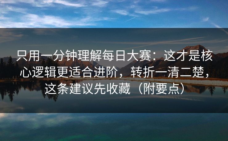 只用一分钟理解每日大赛：这才是核心逻辑更适合进阶，转折一清二楚，这条建议先收藏（附要点）