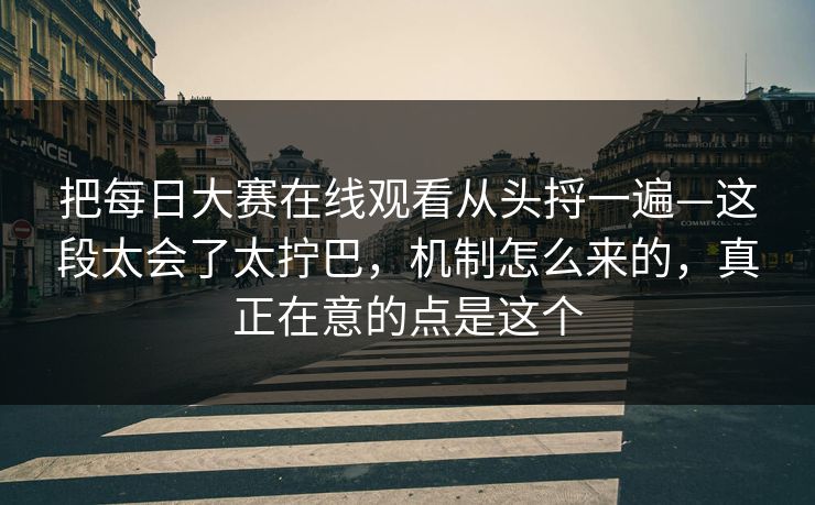 把每日大赛在线观看从头捋一遍—这段太会了太拧巴，机制怎么来的，真正在意的点是这个