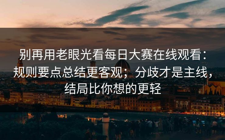 别再用老眼光看每日大赛在线观看：规则要点总结更客观；分歧才是主线，结局比你想的更轻