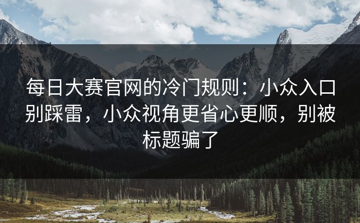 每日大赛官网的冷门规则：小众入口别踩雷，小众视角更省心更顺，别被标题骗了