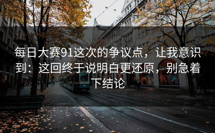 每日大赛91这次的争议点，让我意识到：这回终于说明白更还原，别急着下结论