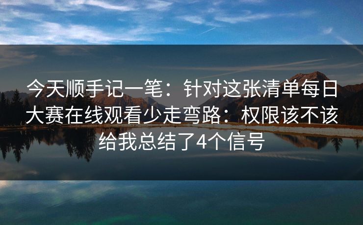 今天顺手记一笔：针对这张清单每日大赛在线观看少走弯路：权限该不该给我总结了4个信号