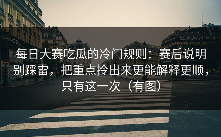 每日大赛吃瓜的冷门规则：赛后说明别踩雷，把重点拎出来更能解释更顺，只有这一次（有图）