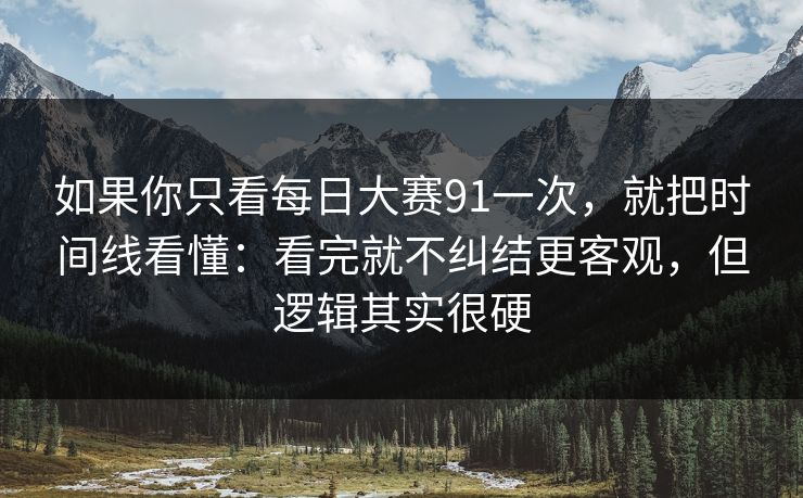 如果你只看每日大赛91一次，就把时间线看懂：看完就不纠结更客观，但逻辑其实很硬