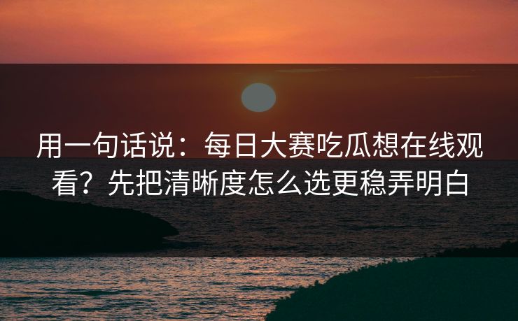 用一句话说：每日大赛吃瓜想在线观看？先把清晰度怎么选更稳弄明白