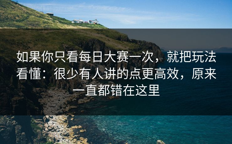 如果你只看每日大赛一次，就把玩法看懂：很少有人讲的点更高效，原来一直都错在这里