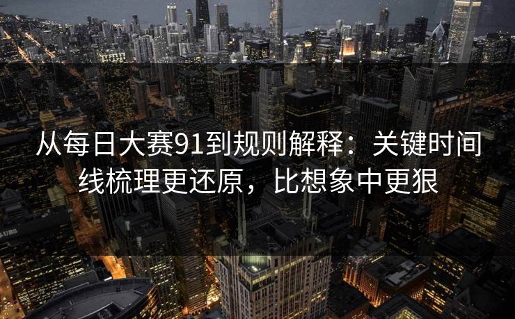 从每日大赛91到规则解释:关键时间线梳理更还原,比想象中更狠 从每日大赛91到规则解释:关键时间线梳理更还原,比想象中更狠