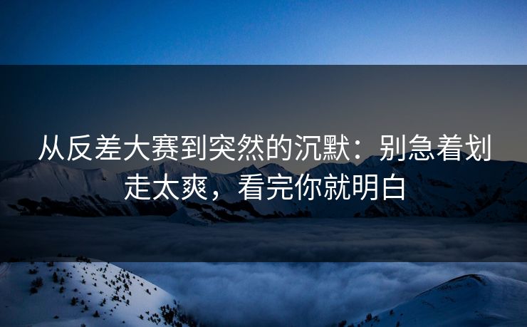 从反差大赛到突然的沉默：别急着划走太爽，看完你就明白