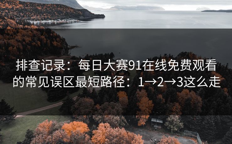 排查记录：每日大赛91在线免费观看的常见误区最短路径：1→2→3这么走