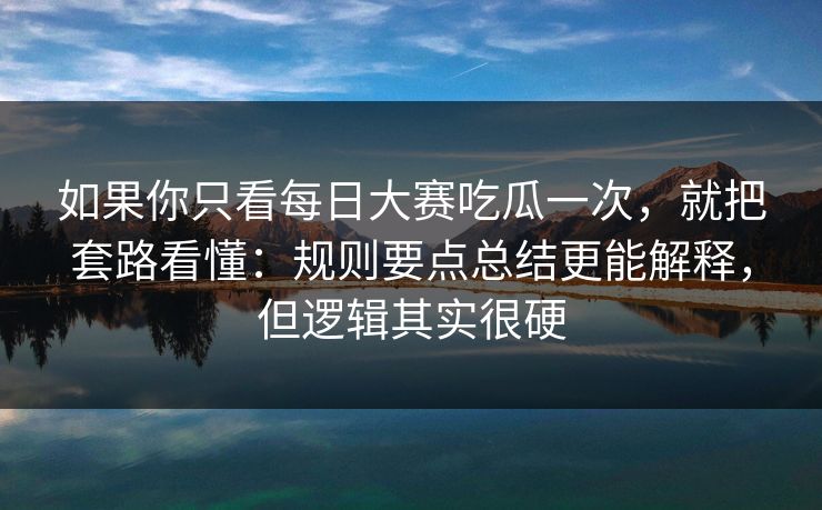 如果你只看每日大赛吃瓜一次，就把套路看懂：规则要点总结更能解释，但逻辑其实很硬