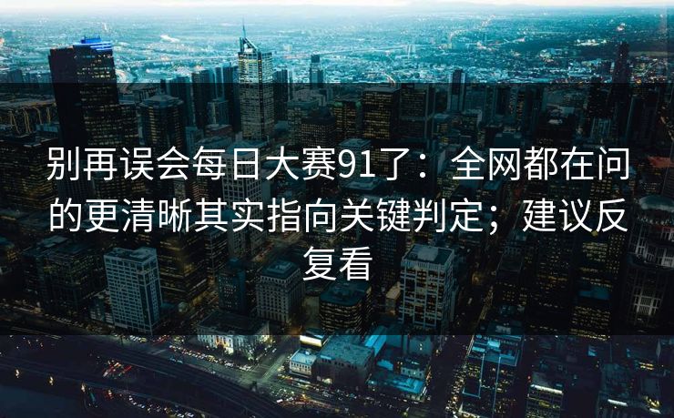 别再误会每日大赛91了：全网都在问的更清晰其实指向关键判定；建议反复看