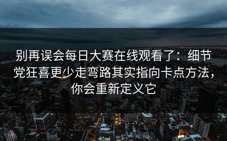 别再误会每日大赛在线观看了：细节党狂喜更少走弯路其实指向卡点方法，你会重新定义它