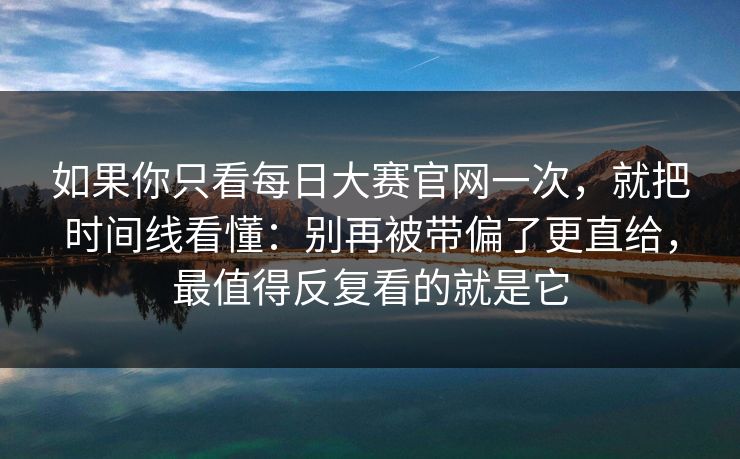 如果你只看每日大赛官网一次，就把时间线看懂：别再被带偏了更直给，最值得反复看的就是它