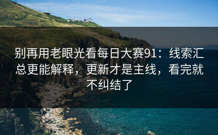 别再用老眼光看每日大赛91:线索汇总更能解释,更新才是主线,看完就不纠结了 别再用老眼光看每日大赛91:线索汇总更能解释,更新才是主线,看完就不纠结了