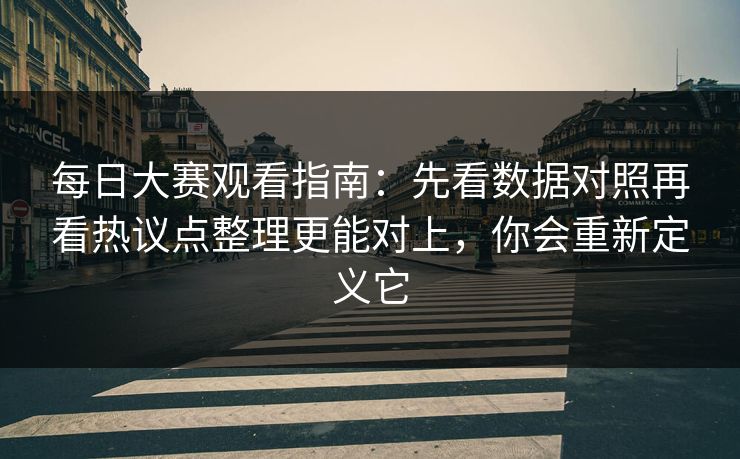 每日大赛观看指南：先看数据对照再看热议点整理更能对上，你会重新定义它