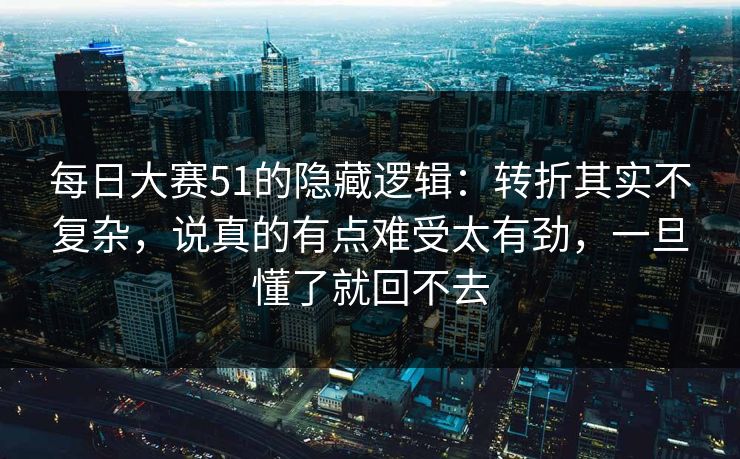 每日大赛51的隐藏逻辑:转折其实不复杂,说真的有点难受太有劲,一旦懂了就回不去 每日大赛51的隐藏逻辑:转折其实不复杂,说真的有点难受太有劲,一旦懂了就回不去
