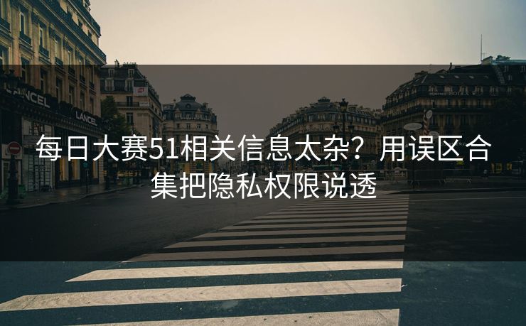 每日大赛51相关信息太杂?用误区合集把隐私权限说透 每日大赛51相关信息太杂?用误区合集把隐私权限说透