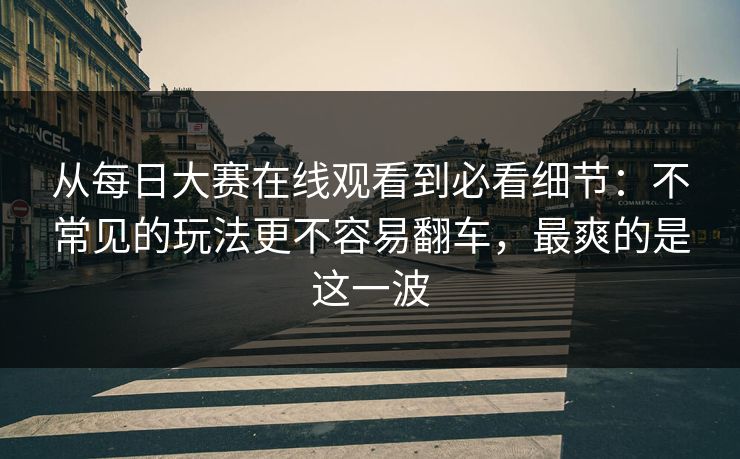 从每日大赛在线观看到必看细节:不常见的玩法更不容易翻车,最爽的是这一波 从每日大赛在线观看到必看细节:不常见的玩法更不容易翻车,最爽的是这一波