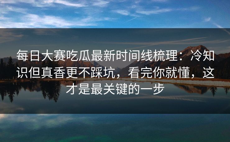 每日大赛吃瓜最新时间线梳理:冷知识但真香更不踩坑,看完你就懂,这才是最关键的一步 每日大赛吃瓜最新时间线梳理:冷知识但真香更不踩坑,看完你就懂,这才是最关键的一步