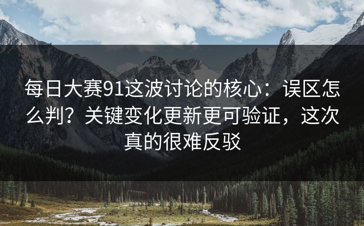每日大赛91这波讨论的核心：误区怎么判？关键变化更新更可验证，这次真的很难反驳