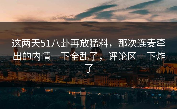 这两天51八卦再放猛料,那次连麦牵出的内情一下全乱了,评论区一下炸了 这两天51八卦再放猛料,那次连麦牵出的内情一下全乱了,评论区一下炸了