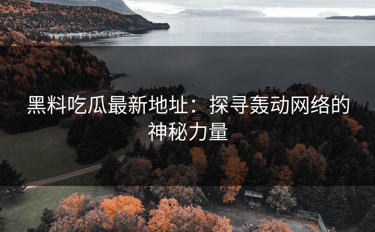 黑料吃瓜最新地址：探寻轰动网络的神秘力量