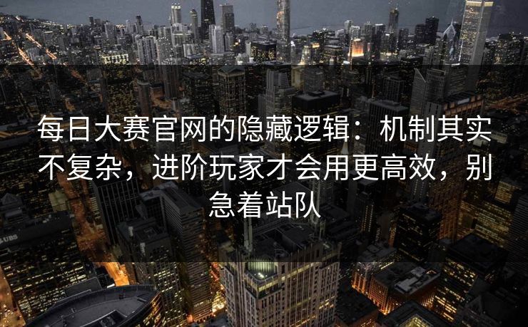每日大赛官网的隐藏逻辑：机制其实不复杂，进阶玩家才会用更高效，别急着站队