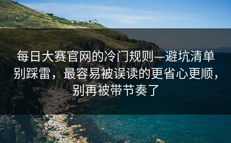每日大赛官网的冷门规则—避坑清单别踩雷，最容易被误读的更省心更顺，别再被带节奏了