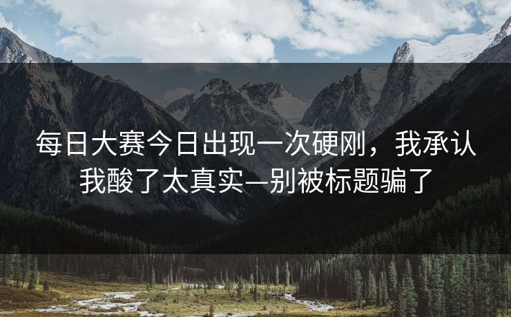 每日大赛今日出现一次硬刚，我承认我酸了太真实—别被标题骗了