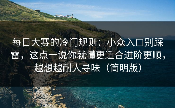每日大赛的冷门规则：小众入口别踩雷，这点一说你就懂更适合进阶更顺，越想越耐人寻味（简明版）