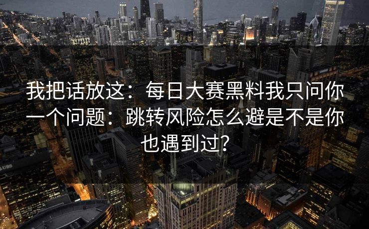 我把话放这：每日大赛黑料我只问你一个问题：跳转风险怎么避是不是你也遇到过？