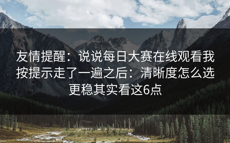 友情提醒：说说每日大赛在线观看我按提示走了一遍之后：清晰度怎么选更稳其实看这6点