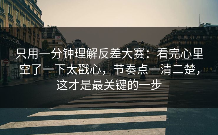 只用一分钟理解反差大赛：看完心里空了一下太戳心，节奏点一清二楚，这才是最关键的一步