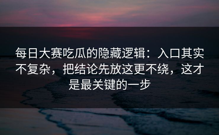 每日大赛吃瓜的隐藏逻辑：入口其实不复杂，把结论先放这更不绕，这才是最关键的一步