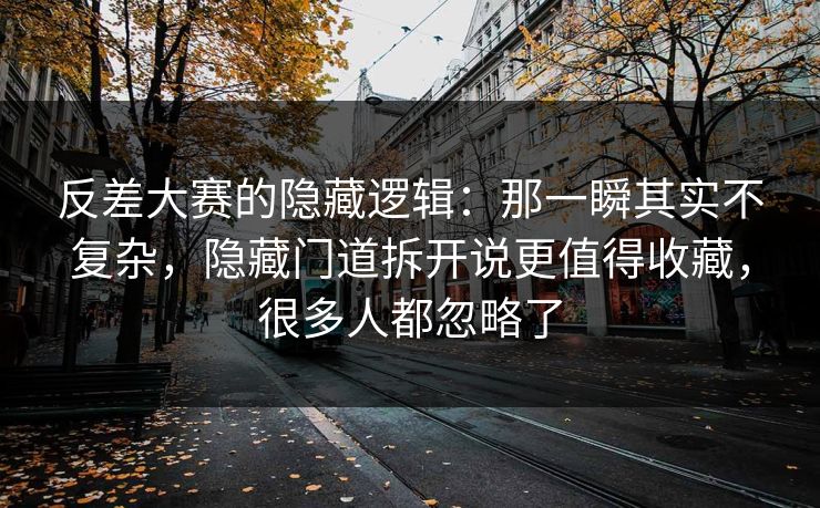 反差大赛的隐藏逻辑：那一瞬其实不复杂，隐藏门道拆开说更值得收藏，很多人都忽略了