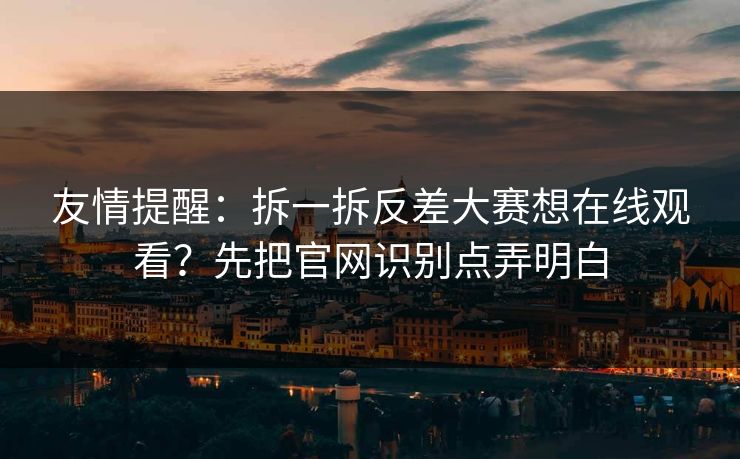 友情提醒：拆一拆反差大赛想在线观看？先把官网识别点弄明白