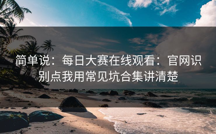简单说：每日大赛在线观看：官网识别点我用常见坑合集讲清楚