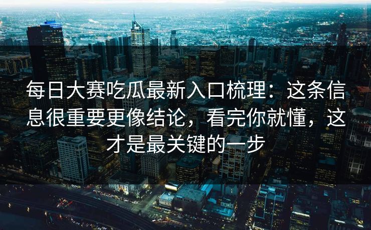 每日大赛吃瓜最新入口梳理：这条信息很重要更像结论，看完你就懂，这才是最关键的一步