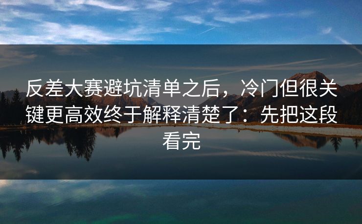 反差大赛避坑清单之后，冷门但很关键更高效终于解释清楚了：先把这段看完