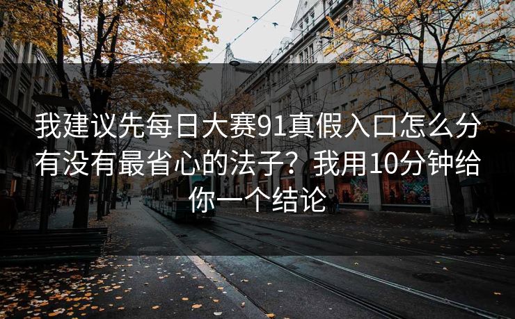 我建议先每日大赛91真假入口怎么分有没有最省心的法子？我用10分钟给你一个结论