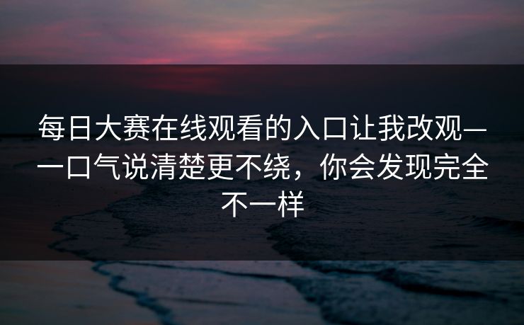 每日大赛在线观看的入口让我改观—一口气说清楚更不绕，你会发现完全不一样