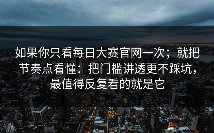 如果你只看每日大赛官网一次；就把节奏点看懂：把门槛讲透更不踩坑，最值得反复看的就是它