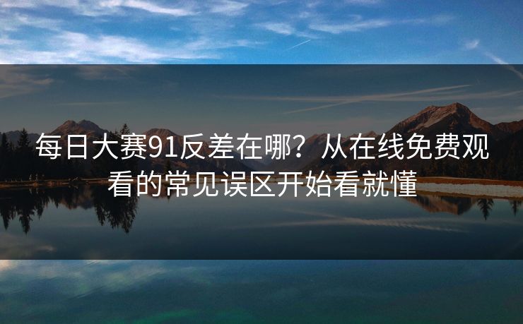 每日大赛91反差在哪？从在线免费观看的常见误区开始看就懂