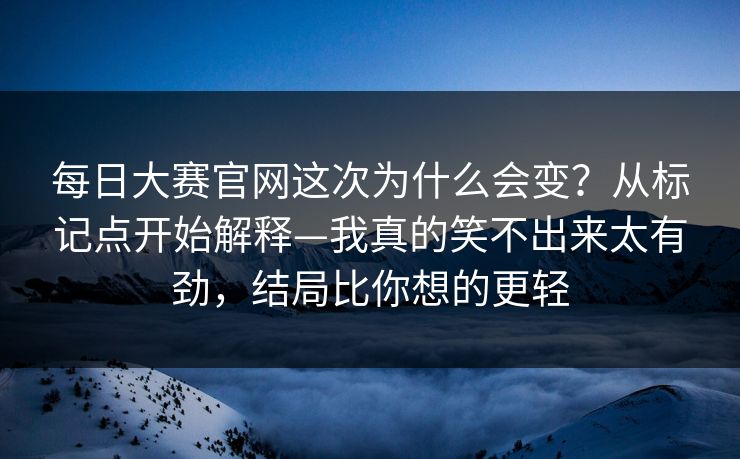 每日大赛官网这次为什么会变？从标记点开始解释—我真的笑不出来太有劲，结局比你想的更轻
