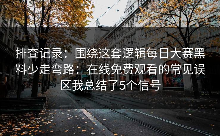 排查记录：围绕这套逻辑每日大赛黑料少走弯路：在线免费观看的常见误区我总结了5个信号