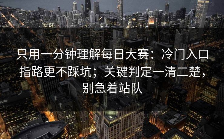 只用一分钟理解每日大赛：冷门入口指路更不踩坑；关键判定一清二楚，别急着站队