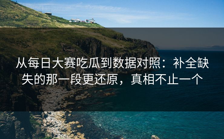 从每日大赛吃瓜到数据对照：补全缺失的那一段更还原，真相不止一个