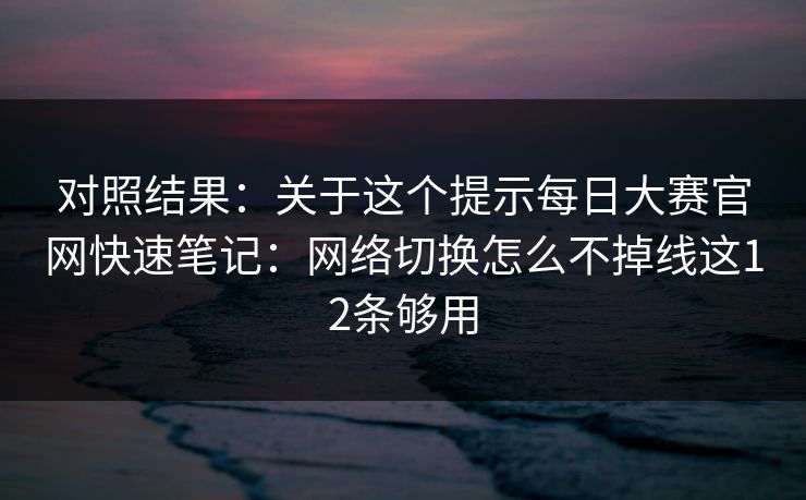 对照结果：关于这个提示每日大赛官网快速笔记：网络切换怎么不掉线这12条够用