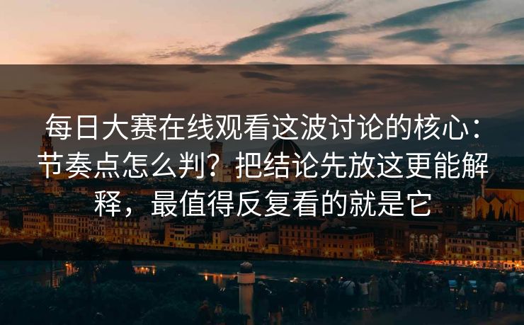 每日大赛在线观看这波讨论的核心:节奏点怎么判?把结论先放这更能解释,最值得反复看的就是它 每日大赛在线观看这波讨论的核心:节奏点怎么判?把结论先放这更能解释,最值得反复看的就是它
