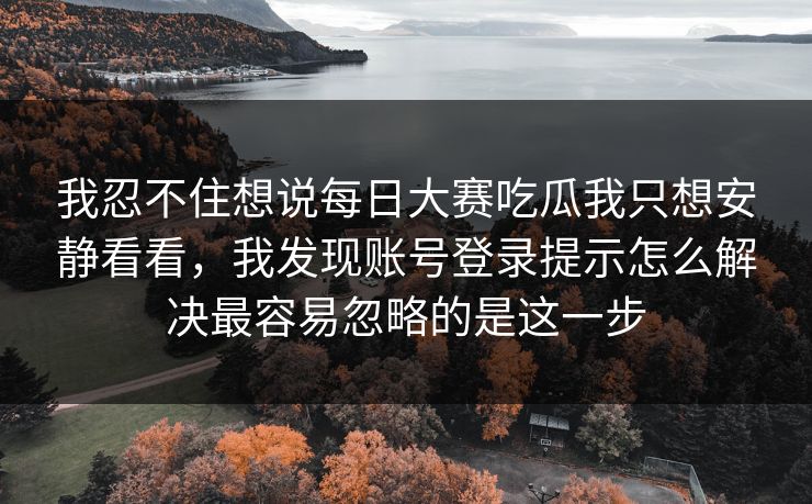 我忍不住想说每日大赛吃瓜我只想安静看看，我发现账号登录提示怎么解决最容易忽略的是这一步